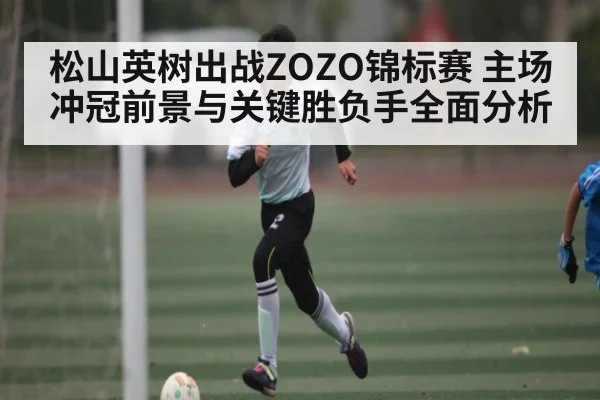 松山英树出战ZOZO锦标赛 主场冲冠前景与关键胜负手全面分析 - kaiyun