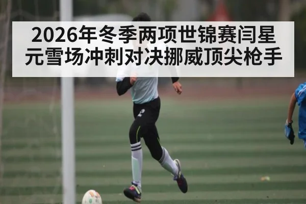 2026年冬季两项世锦赛闫星元雪场冲刺对决挪威顶尖枪手