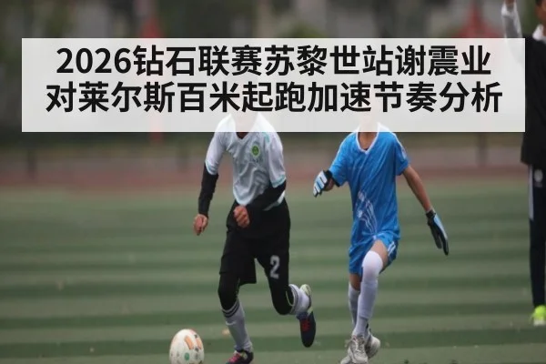 2026钻石联赛苏黎世站谢震业对莱尔斯百米起跑加速节奏分析 - kaiyun