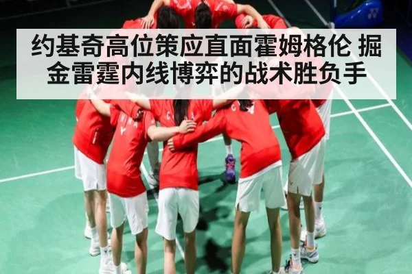约基奇高位策应直面霍姆格伦 掘金雷霆内线博弈的战术胜负手 - kaiyun